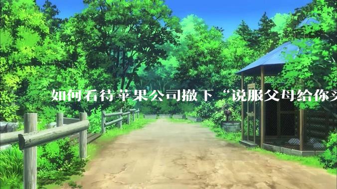 如何看待苹果公司撤下“说服父母给你买一台 Mac”的广告***，上线仅一天？