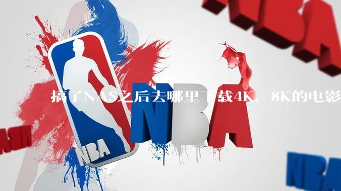 搞了NAS之后去哪里下载4K，8K的电影？
