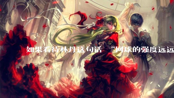 如果看待林丹这句话 “网球的强度远远没有羽毛球大”?