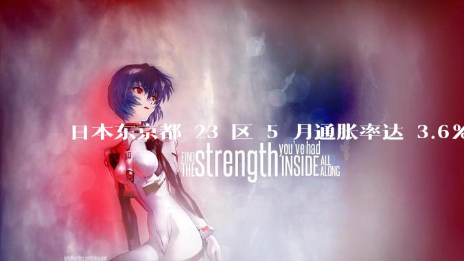 日本东京都 23 区 5 月通胀率达 3.6%，日本经济为何从通缩直升通胀？