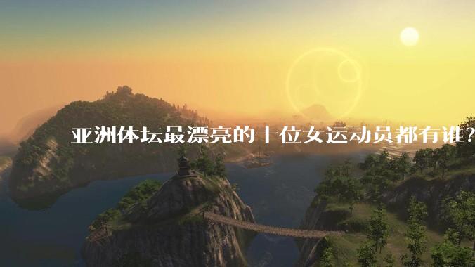亚洲体坛最漂亮的十位女运动员都有谁？