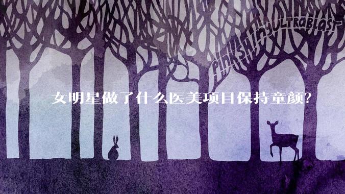 女明星做了什么医美项目保持童颜？