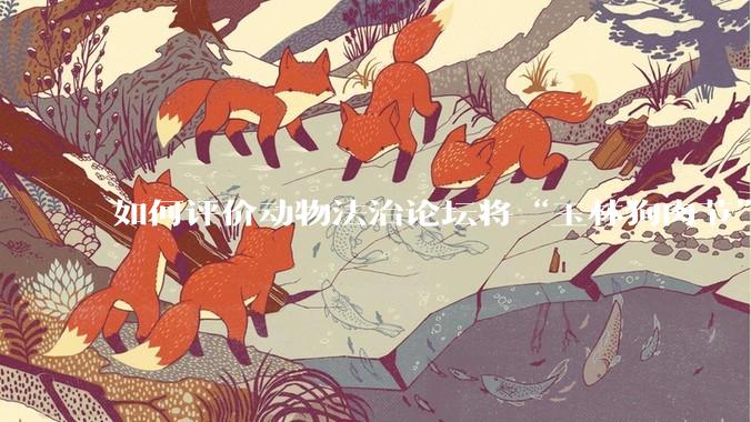 如何评价动物法治论坛将“玉林狗肉节”定性为非法活动？