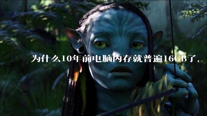 为什么10年前电脑内存就普遍16GB了，现在还是普遍16GB？