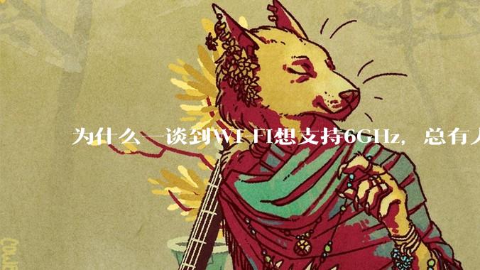 为什么一谈到Wi-Fi想支持6GHz，总有人说那你可以去国外？
