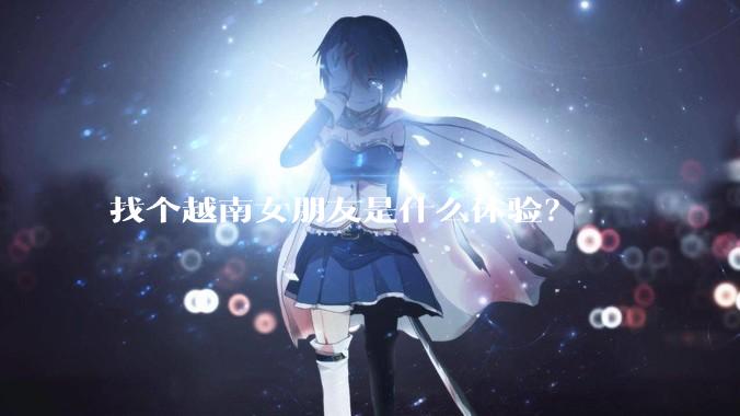 找个越南女朋友是什么体验？